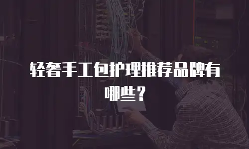 轻奢手工包护理推荐品牌有哪些？