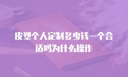 皮塑个人定制多少钱一个合适吗为什么操作
