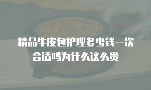 精品牛皮包护理多少钱一次合适吗为什么这么贵