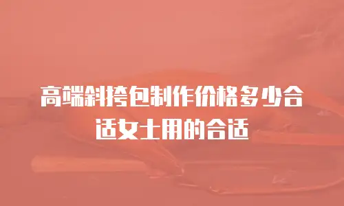 高端斜挎包制作价格多少合适女士用的合适