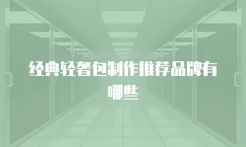 经典轻奢包制作推荐品牌有哪些