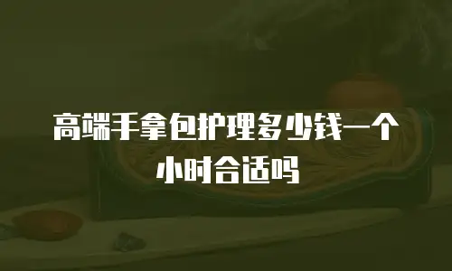 高端手拿包护理多少钱一个小时合适吗