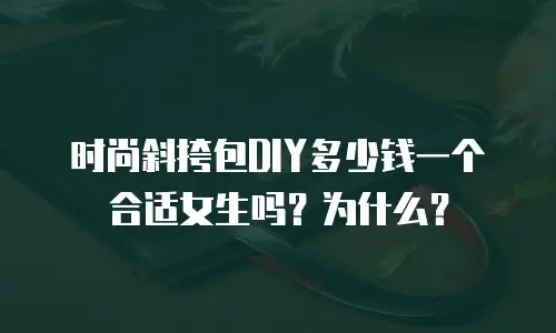 时尚斜挎包DIY多少钱一个合适女生吗？为什么？