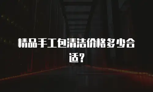 精品手工包清洁价格多少合适？