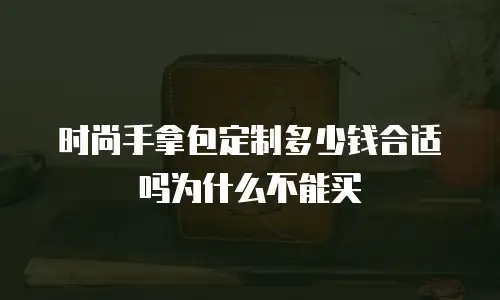 时尚手拿包定制多少钱合适吗为什么不能买