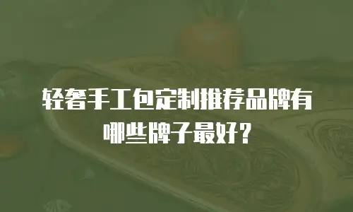 轻奢手工包定制推荐品牌有哪些牌子最好？