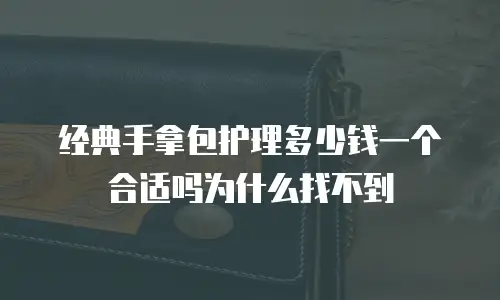 经典手拿包护理多少钱一个合适吗为什么找不到