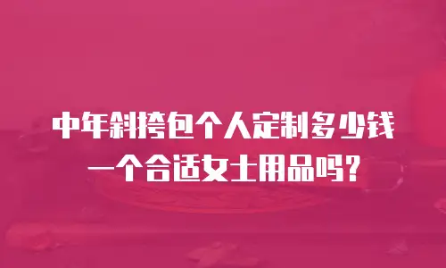 中年斜挎包个人定制多少钱一个合适女士用品吗？