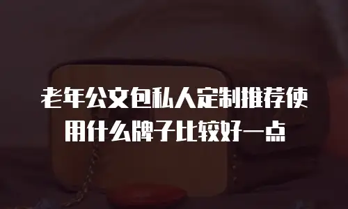 老年公文包私人定制推荐使用什么牌子比较好一点