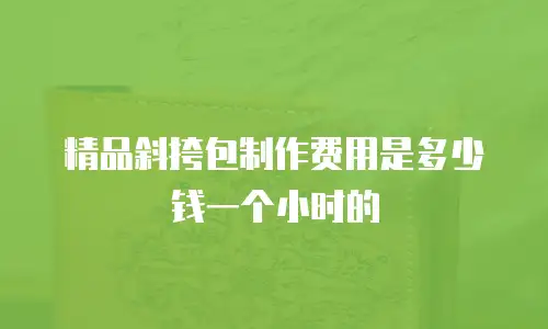精品斜挎包制作费用是多少钱一个小时的