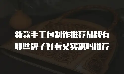 新款手工包制作推荐品牌有哪些牌子好看又实惠吗推荐