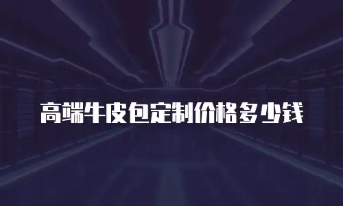 高端牛皮包定制价格多少钱