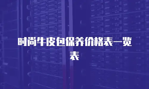 时尚牛皮包保养价格表一览表