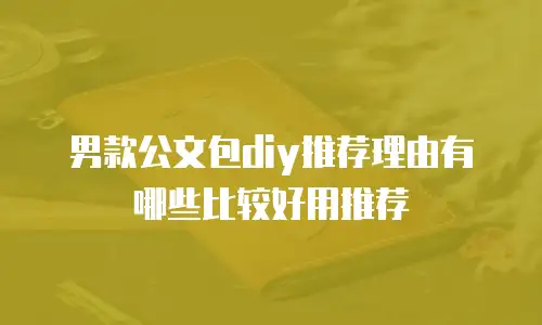 男款公文包diy推荐理由有哪些比较好用推荐