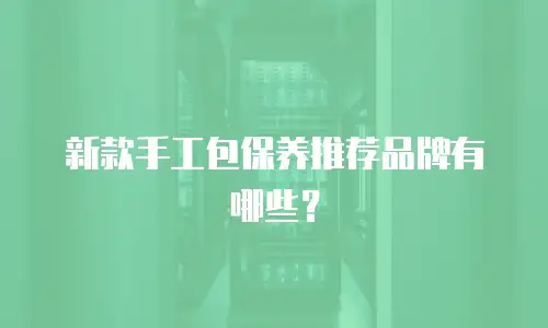 新款手工包保养推荐品牌有哪些？