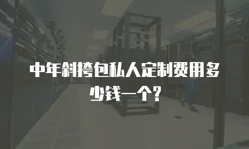中年斜挎包私人定制费用多少钱一个?