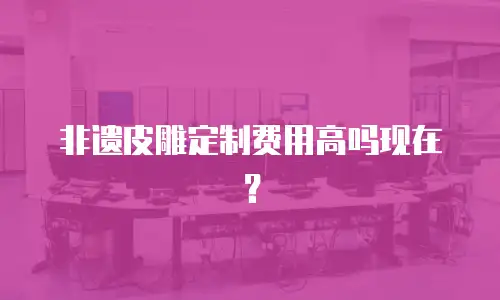 非遗皮雕定制费用高吗现在？
