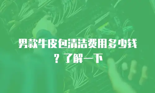 男款牛皮包清洁费用多少钱？了解一下
