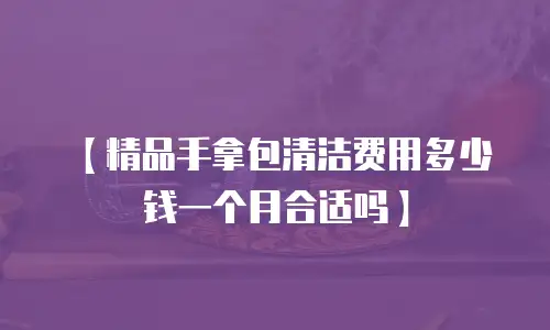 【精品手拿包清洁费用多少钱一个月合适吗】