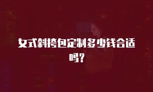 女式斜挎包定制多少钱合适吗？