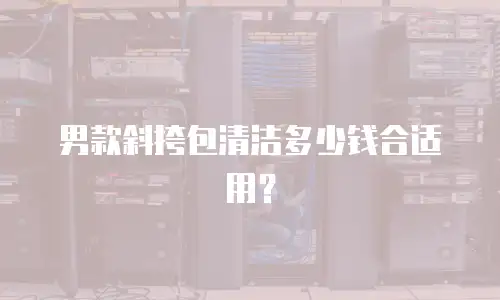 男款斜挎包清洁多少钱合适用？