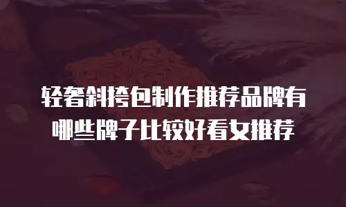轻奢斜挎包制作推荐品牌有哪些牌子比较好看女推荐