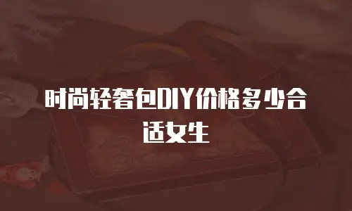 时尚轻奢包DIY价格多少合适女生