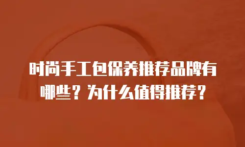 时尚手工包保养推荐品牌有哪些？为什么值得推荐？