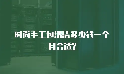 时尚手工包清洁多少钱一个月合适?