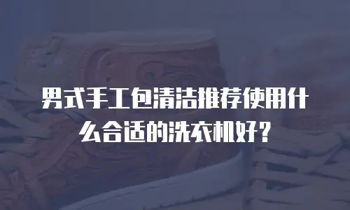 男式手工包清洁推荐使用什么合适的洗衣机好？