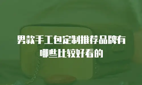男款手工包定制推荐品牌有哪些比较好看的