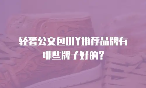 轻奢公文包DIY推荐品牌有哪些牌子好的？