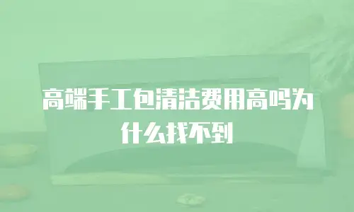高端手工包清洁费用高吗为什么找不到