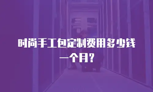 时尚手工包定制费用多少钱一个月？