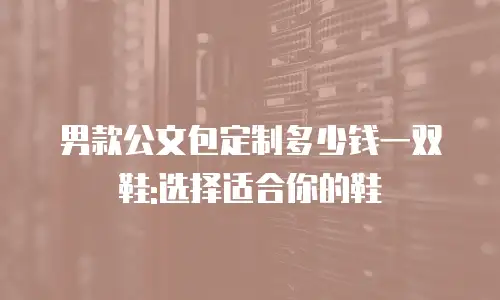 男款公文包定制多少钱一双鞋:选择适合你的鞋