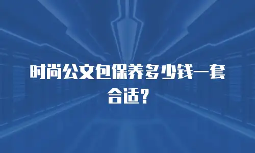 时尚公文包保养多少钱一套合适？