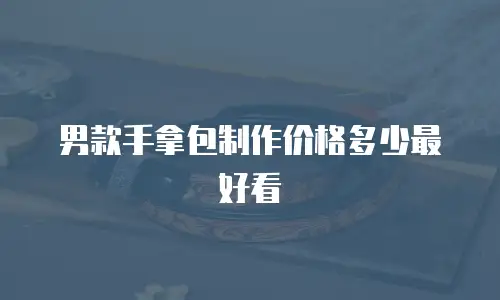 男款手拿包制作价格多少最好看