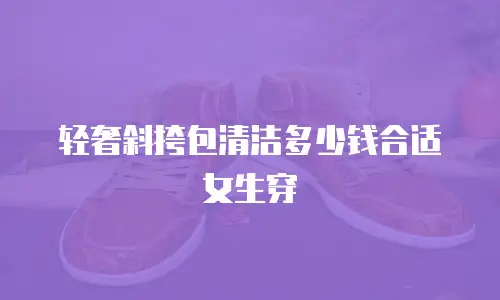 轻奢斜挎包清洁多少钱合适女生穿