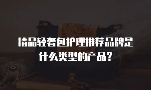 精品轻奢包护理推荐品牌是什么类型的产品？