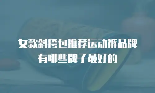 女款斜挎包推荐运动裤品牌有哪些牌子最好的