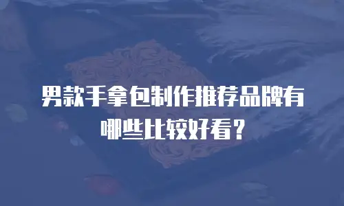 男款手拿包制作推荐品牌有哪些比较好看？