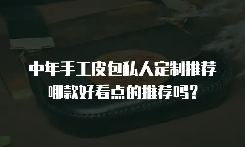 中年手工皮包私人定制推荐哪款好看点的推荐吗？