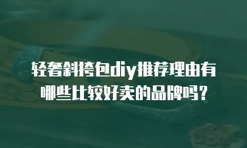轻奢斜挎包diy推荐理由有哪些比较好卖的品牌吗？