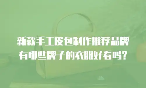 新款手工皮包制作推荐品牌有哪些牌子的衣服好看吗？