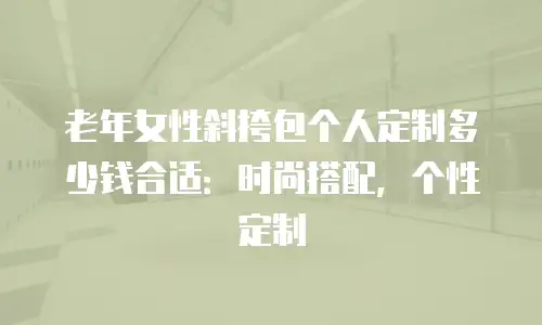 老年女性斜挎包个人定制多少钱合适：时尚搭配，个性定制