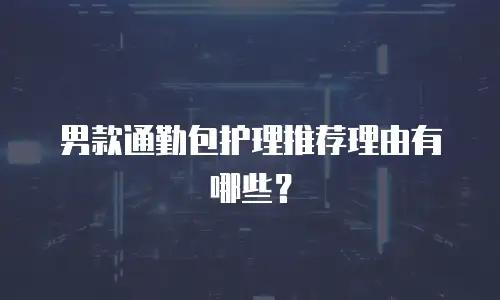 男款通勤包护理推荐理由有哪些？
