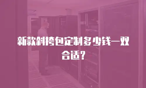 新款斜挎包定制多少钱一双合适？
