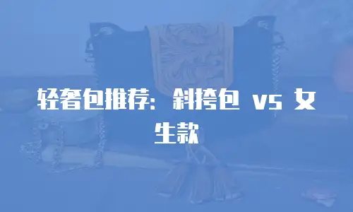 轻奢包推荐：斜挎包 vs 女生款