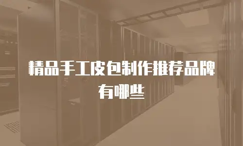 精品手工皮包制作推荐品牌有哪些