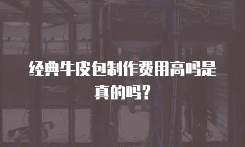 经典牛皮包制作费用高吗是真的吗？